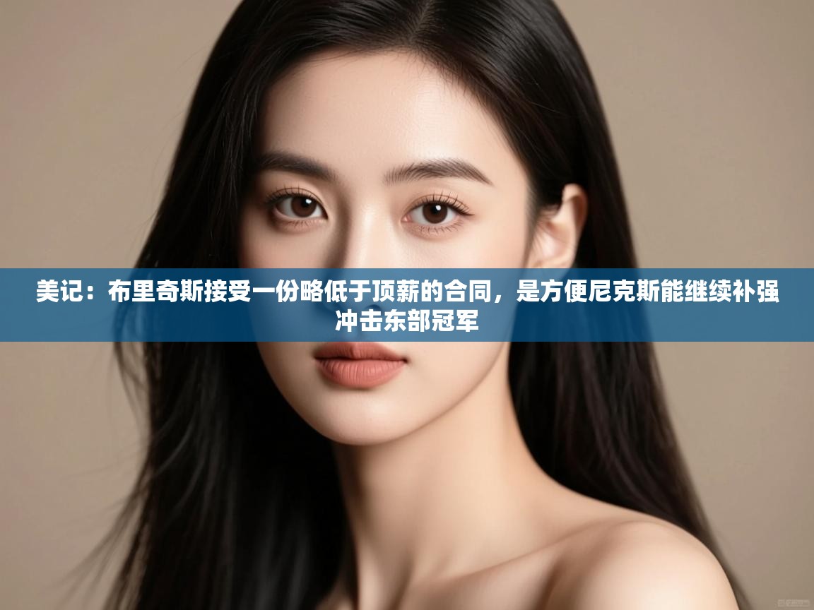 美记:布里奇斯接受一份略低于顶薪的合同,是方便尼克斯能继续补强冲击东部冠军