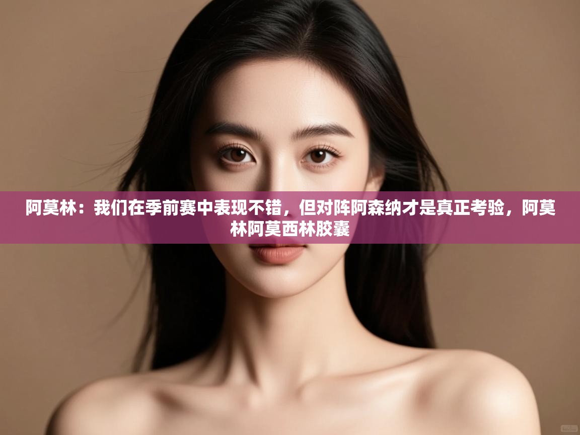 阿莫林：我们在季前赛中表现不错，但对阵阿森纳才是真正考验，阿莫林阿莫西林胶囊