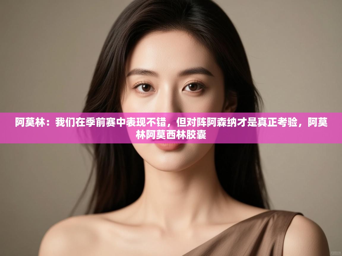 阿莫林:我们在季前赛中表现不错,但对阵阿森纳才是真正考验,阿莫林阿莫西林胶囊 第2张