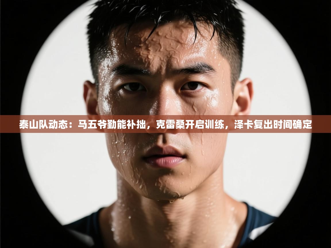 泰山队动态：马五爷勤能补拙，克雷桑开启训练，泽卡复出时间确定