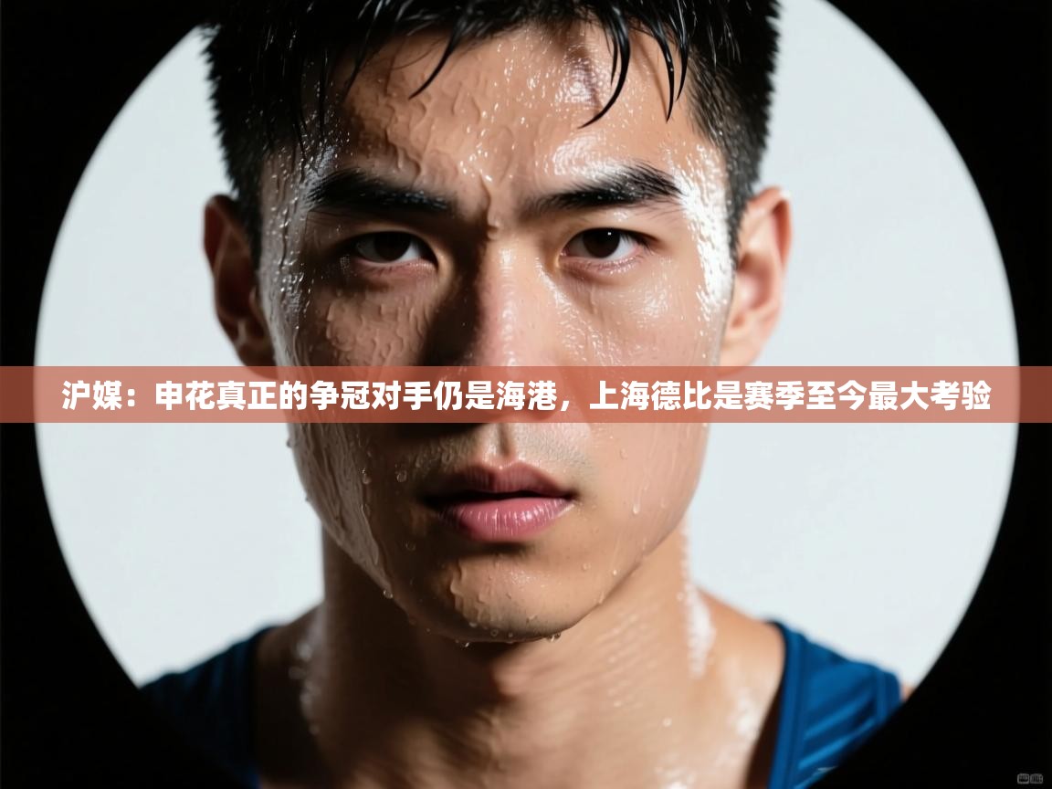 沪媒:申花真正的争冠对手仍是海港,上海德比是赛季至今最大考验 第1张