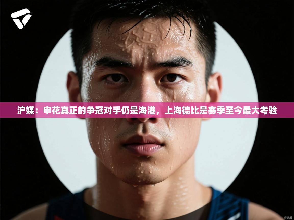 沪媒:申花真正的争冠对手仍是海港,上海德比是赛季至今最大考验 第2张