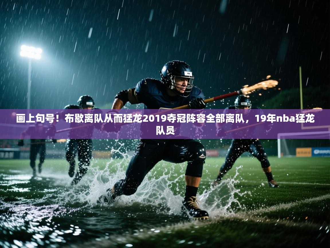 画上句号！布歇离队从而猛龙2019夺冠阵容全部离队，19年nba猛龙队员
