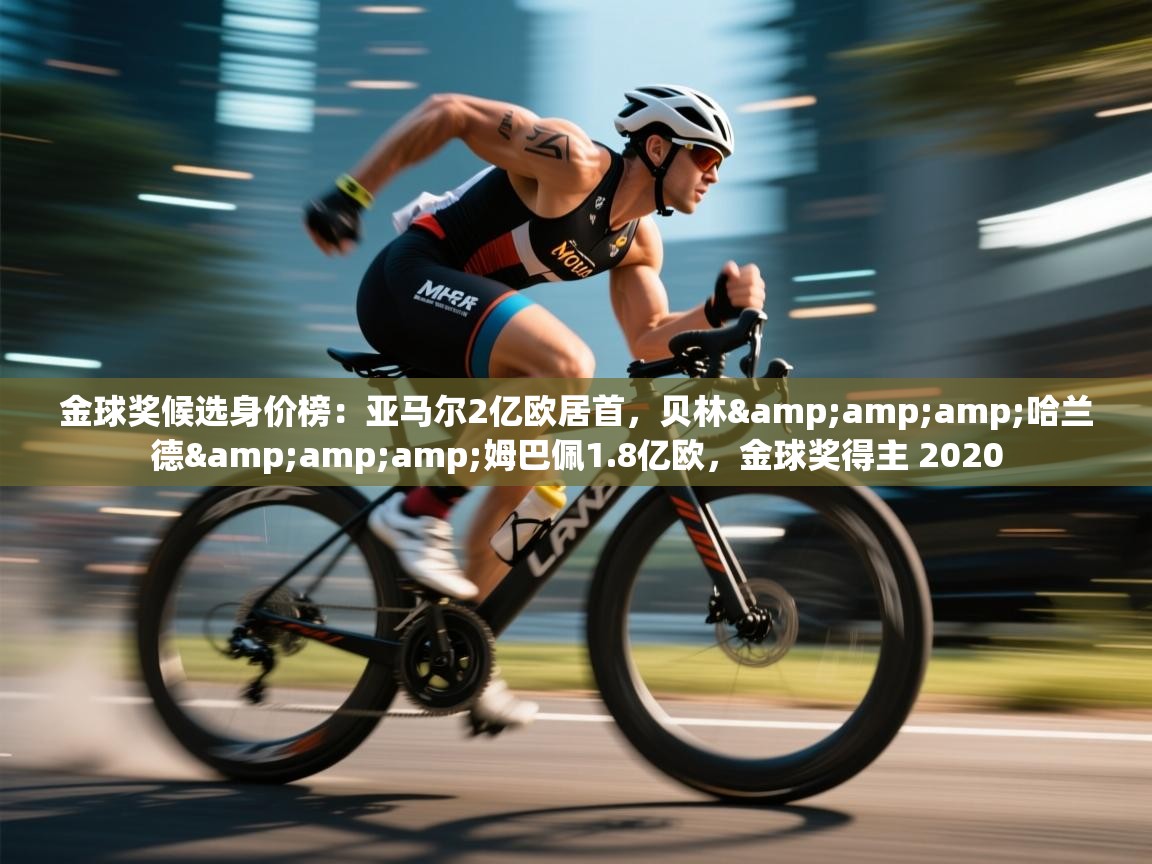 金球奖候选身价榜：亚马尔2亿欧居首，贝林&amp;哈兰德&amp;姆巴佩1.8亿欧，金球奖得主 2020