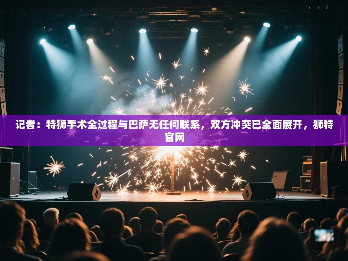 记者：特狮手术全过程与巴萨无任何联系，双方冲突已全面展开，狮特官网