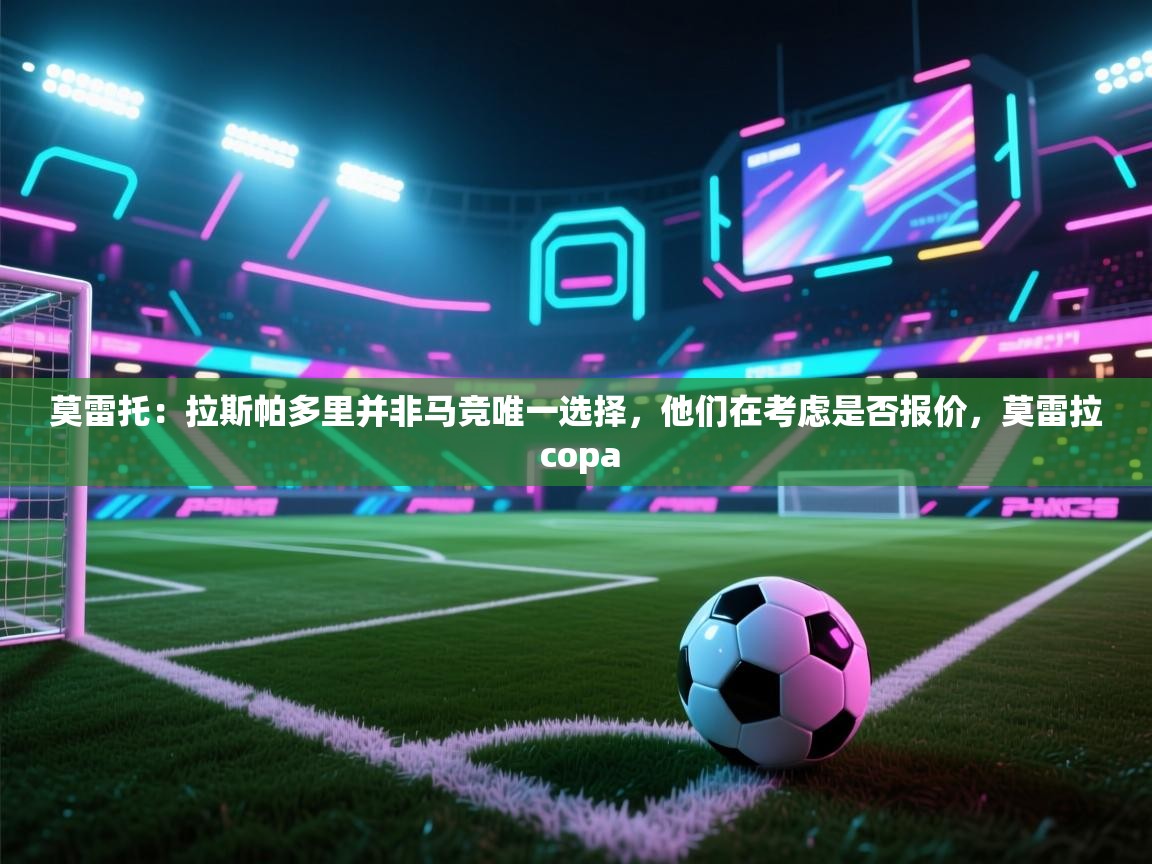 莫雷托:拉斯帕多里并非马竞唯一选择,他们在考虑是否报价,莫雷拉 copa 第2张