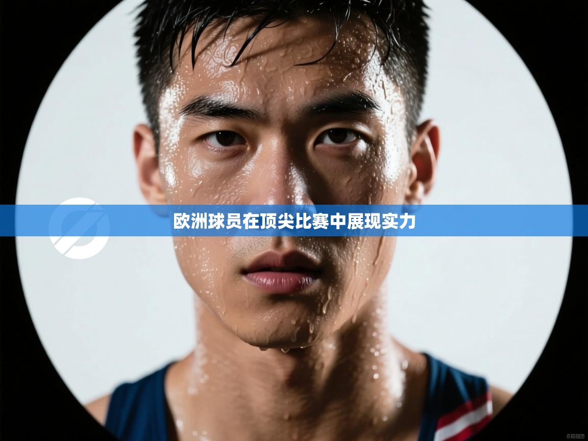 欧洲球员在顶尖比赛中展现实力