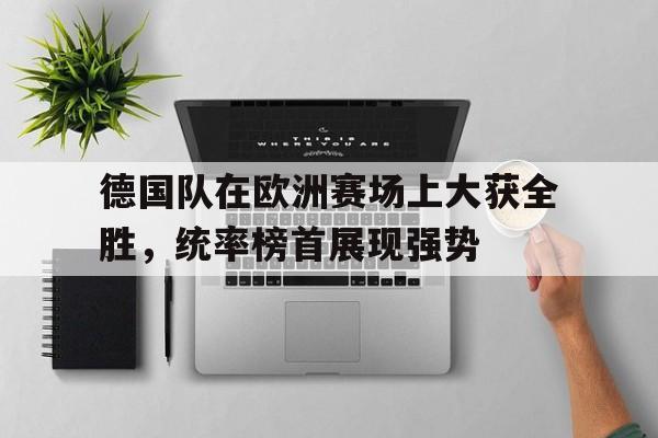 包含德国队在欧洲赛场上大获全胜，统率榜首展现强势的词条